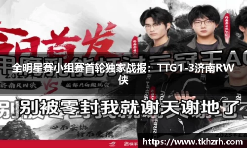 全明星赛小组赛首轮独家战报：TTG1-3济南RW侠
