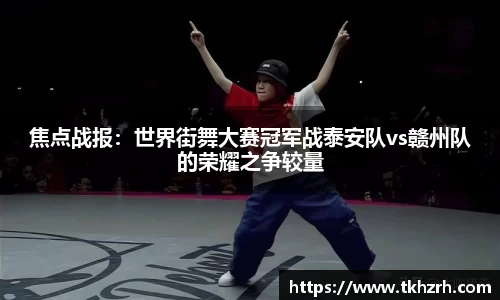 焦点战报：世界街舞大赛冠军战泰安队vs赣州队的荣耀之争较量